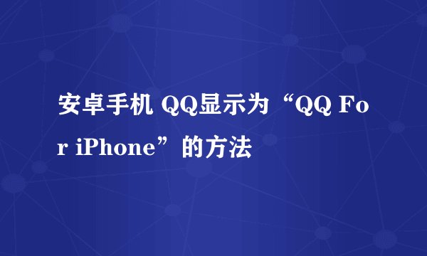 安卓手机 QQ显示为“QQ For iPhone”的方法