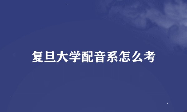 复旦大学配音系怎么考