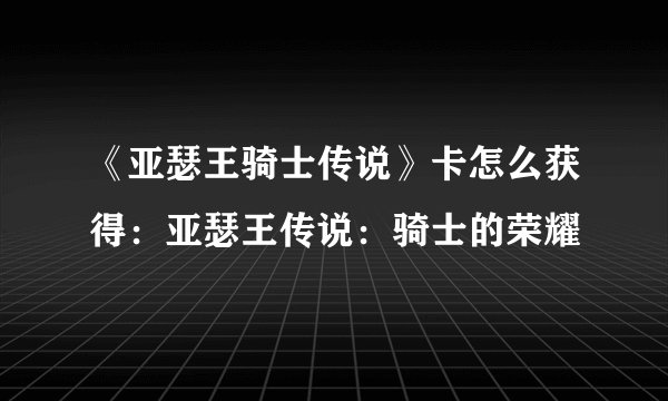 《亚瑟王骑士传说》卡怎么获得：亚瑟王传说：骑士的荣耀