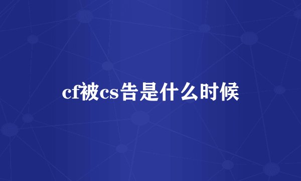 cf被cs告是什么时候
