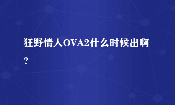 狂野情人OVA2什么时候出啊？
