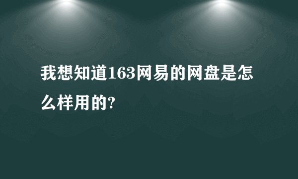 我想知道163网易的网盘是怎么样用的?