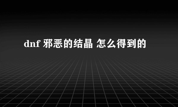 dnf 邪恶的结晶 怎么得到的