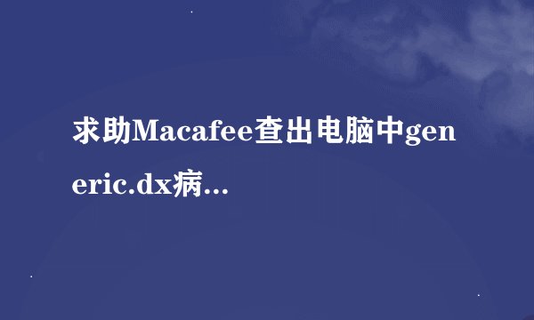 求助Macafee查出电脑中generic.dx病毒,但杀不掉