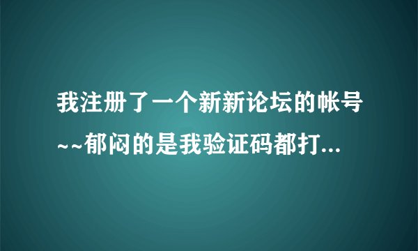 我注册了一个新新论坛的帐号~~郁闷的是我验证码都打对了下面也显示钩子~~一点激活 就说验证码错误 求解决