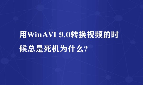 用WinAVI 9.0转换视频的时候总是死机为什么?