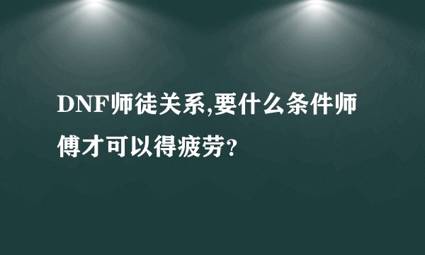 DNF师徒关系,要什么条件师傅才可以得疲劳？