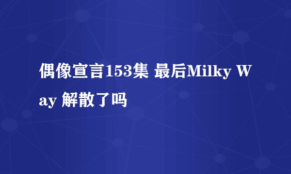 偶像宣言153集 最后Milky Way 解散了吗