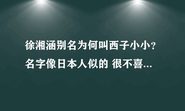 徐湘涵别名为何叫西子小小？名字像日本人似的 很不喜欢 还是喜欢我们中国的名字