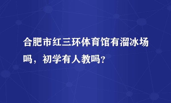 合肥市红三环体育馆有溜冰场吗，初学有人教吗？