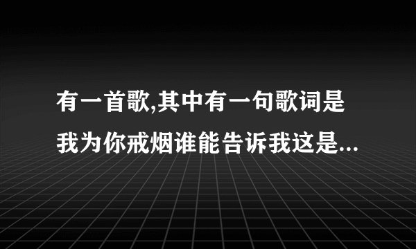 有一首歌,其中有一句歌词是我为你戒烟谁能告诉我这是哪首歌呀