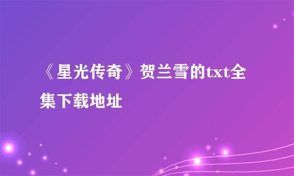《星光传奇》贺兰雪的txt全集下载地址