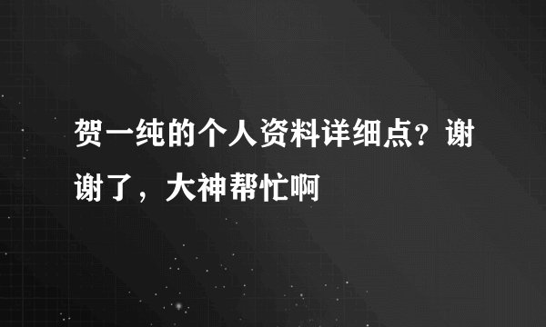 贺一纯的个人资料详细点？谢谢了，大神帮忙啊