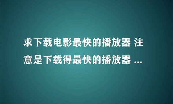 求下载电影最快的播放器 注意是下载得最快的播放器 我现在用的是快播 感觉好慢 求快的