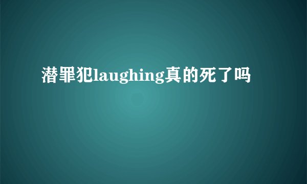 潜罪犯laughing真的死了吗