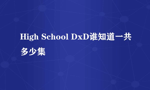 High School DxD谁知道一共多少集
