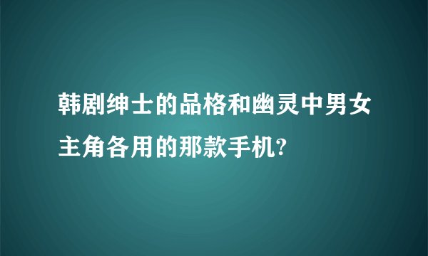 韩剧绅士的品格和幽灵中男女主角各用的那款手机?