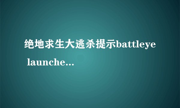 绝地求生大逃杀提示battleye launcher 解决方案