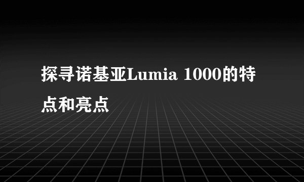 探寻诺基亚Lumia 1000的特点和亮点