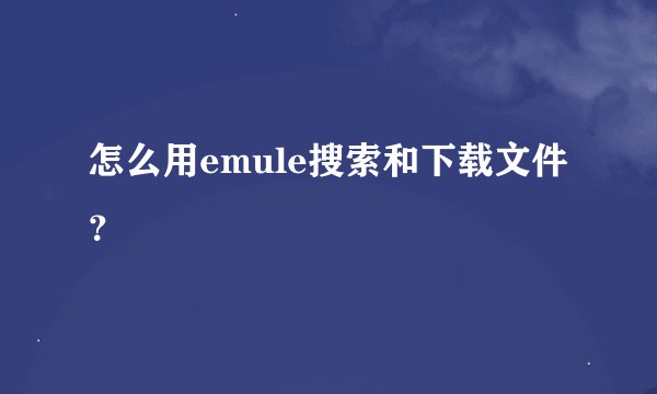 怎么用emule搜索和下载文件？