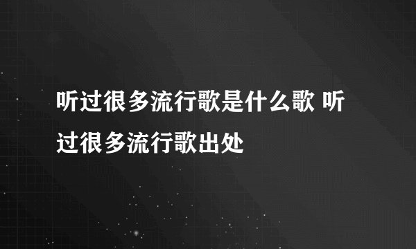 听过很多流行歌是什么歌 听过很多流行歌出处