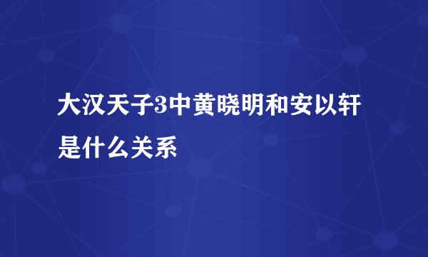 大汉天子3中黄晓明和安以轩是什么关系