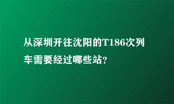 从深圳开往沈阳的T186次列车需要经过哪些站？