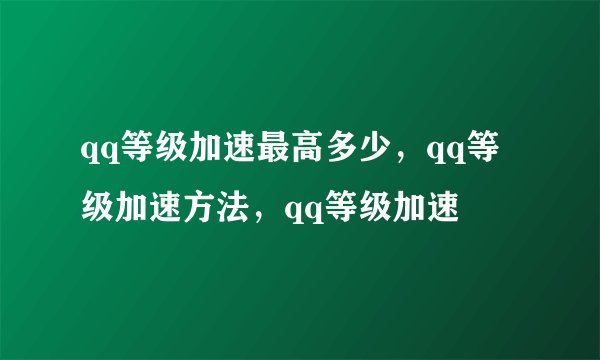 qq等级加速最高多少，qq等级加速方法，qq等级加速