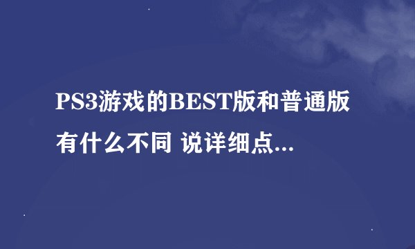 PS3游戏的BEST版和普通版有什么不同 说详细点 越多越好