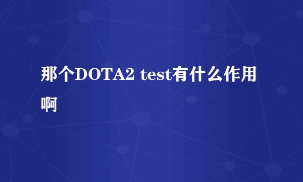 那个DOTA2 test有什么作用啊