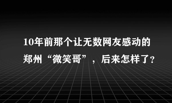 10年前那个让无数网友感动的郑州“微笑哥”，后来怎样了？