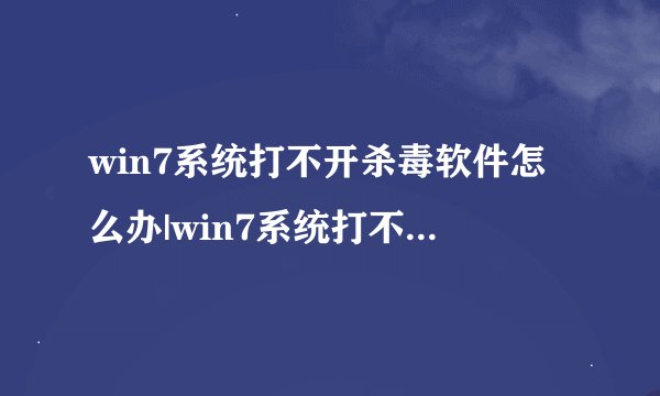 win7系统打不开杀毒软件怎么办|win7系统打不开杀毒软件两种解决方法