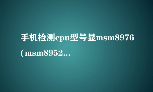 手机检测cpu型号显msm8976(msm8952)是啥意思