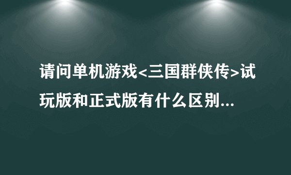 请问单机游戏<三国群侠传>试玩版和正式版有什么区别?下载都是500多M,好象没什么区别.