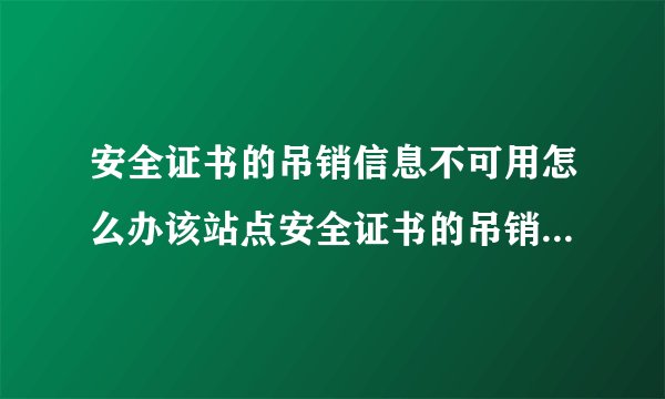 安全证书的吊销信息不可用怎么办该站点安全证书的吊销信息不可用