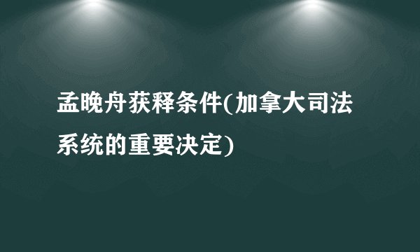 孟晚舟获释条件(加拿大司法系统的重要决定)