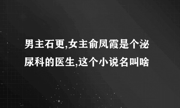 男主石更,女主俞凤霞是个泌尿科的医生,这个小说名叫啥