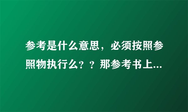 参考是什么意思，必须按照参照物执行么？？那参考书上的内容一般都是正确的，不都按照参考书学习的么？