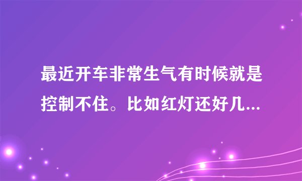 最近开车非常生气有时候就是控制不住。比如红灯还好几秒对面直行车我在等灯。让车后面就按喇叭