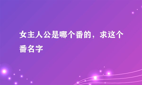 女主人公是哪个番的，求这个番名字