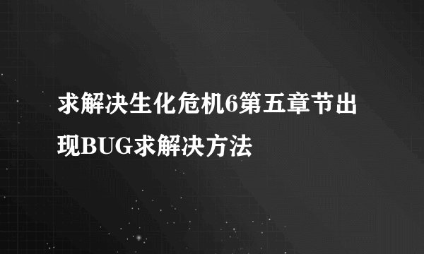 求解决生化危机6第五章节出现BUG求解决方法