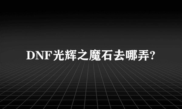 DNF光辉之魔石去哪弄?