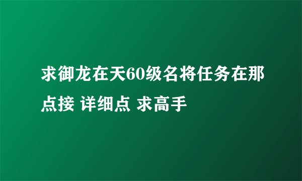 求御龙在天60级名将任务在那点接 详细点 求高手
