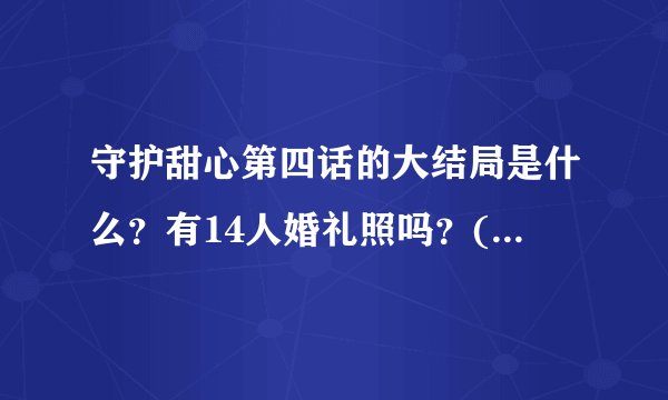 守护甜心第四话的大结局是什么？有14人婚礼照吗？(要合照的）