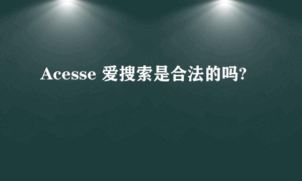Acesse 爱搜索是合法的吗?