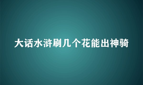 大话水浒刷几个花能出神骑