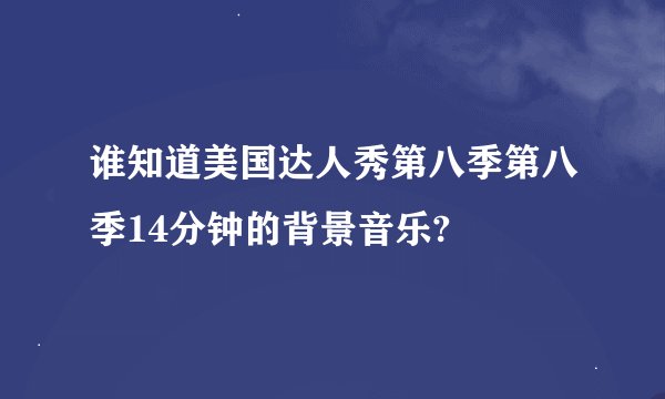 谁知道美国达人秀第八季第八季14分钟的背景音乐?