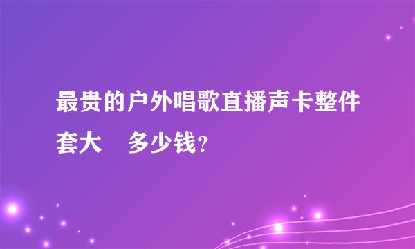 最贵的户外唱歌直播声卡整件套大摡多少钱？