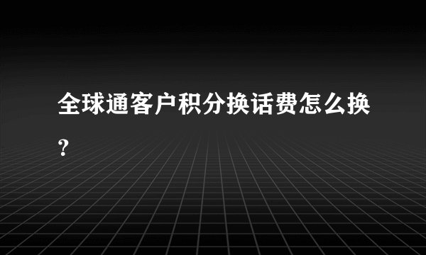 全球通客户积分换话费怎么换？