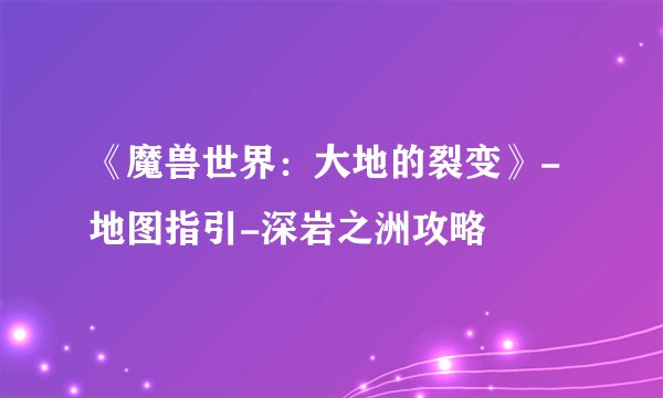 《魔兽世界：大地的裂变》-地图指引-深岩之洲攻略